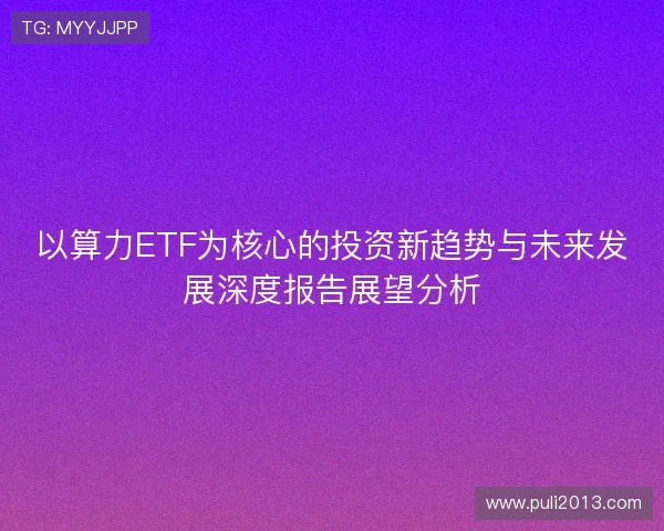 以算力ETF为核心的投资新趋势与未来发展深度报告展望分析 以算力ETF为核心的投资新趋势与未来发展深度报告展望分析